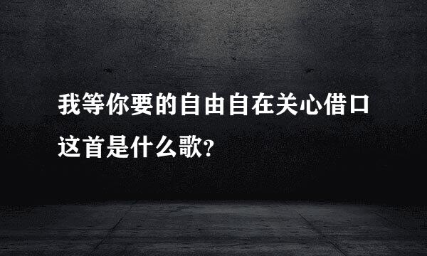 我等你要的自由自在关心借口这首是什么歌？