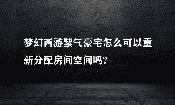 梦幻西游紫气豪宅怎么可以重新分配房间空间吗?