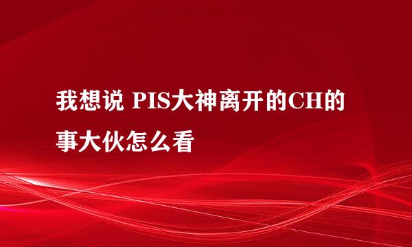 我想说 PIS大神离开的CH的事大伙怎么看