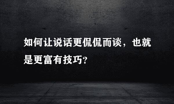 如何让说话更侃侃而谈，也就是更富有技巧？