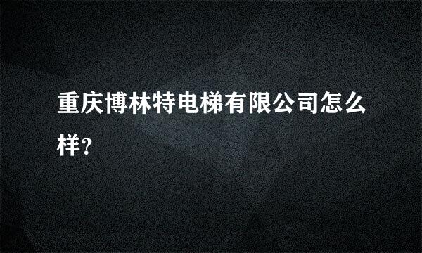 重庆博林特电梯有限公司怎么样？