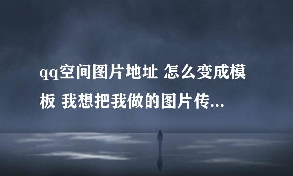 qq空间图片地址 怎么变成模板 我想把我做的图片传到QQ空间的开场