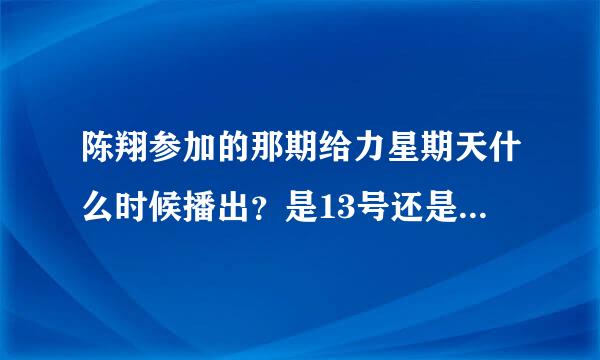 陈翔参加的那期给力星期天什么时候播出？是13号还是20号？