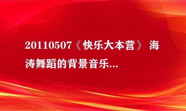 20110507《快乐大本营》 海涛舞蹈的背景音乐是什么啊？？？？？急！！！！！！