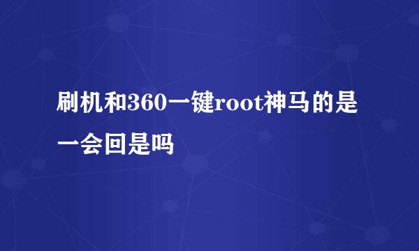 刷机和360一键root神马的是一会回是吗