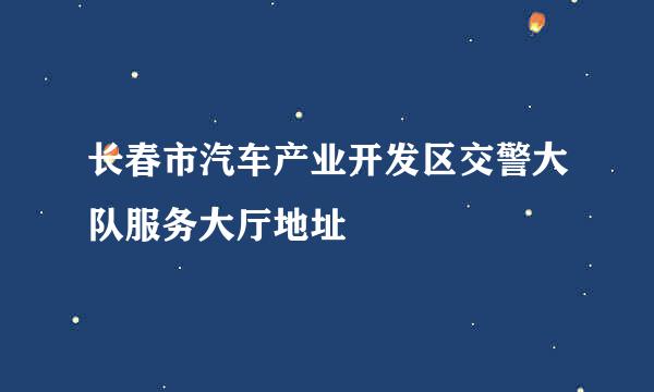 长春市汽车产业开发区交警大队服务大厅地址