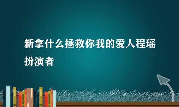 新拿什么拯救你我的爱人程瑶扮演者