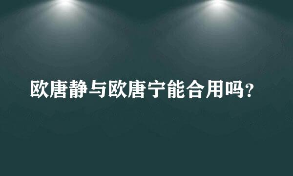 欧唐静与欧唐宁能合用吗？