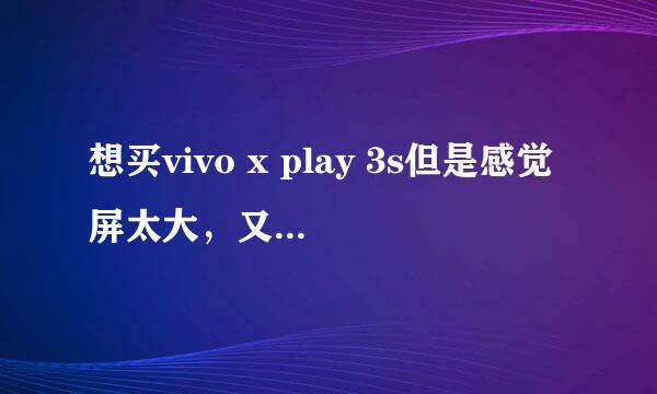 想买vivo x play 3s但是感觉屏太大，又想买vivo x3s，但是又感觉电池续航不行