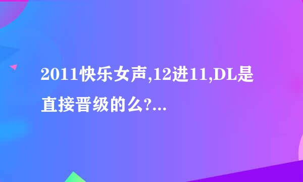 2011快乐女声,12进11,DL是直接晋级的么?唱了几首歌?