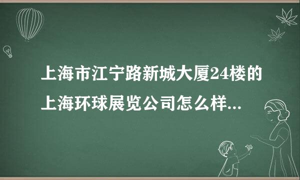 上海市江宁路新城大厦24楼的上海环球展览公司怎么样 ？？？急！！