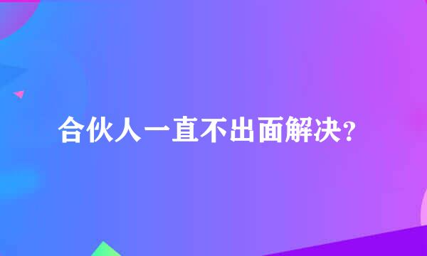 合伙人一直不出面解决？