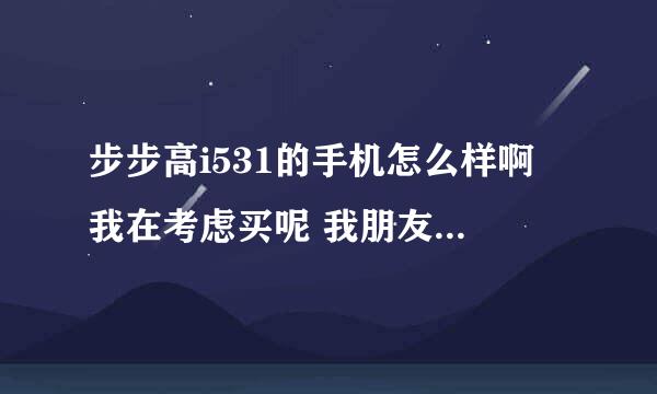 步步高i531的手机怎么样啊 我在考虑买呢 我朋友都在用我觉得挺好的，谁能在给提供一些详细的信息啊