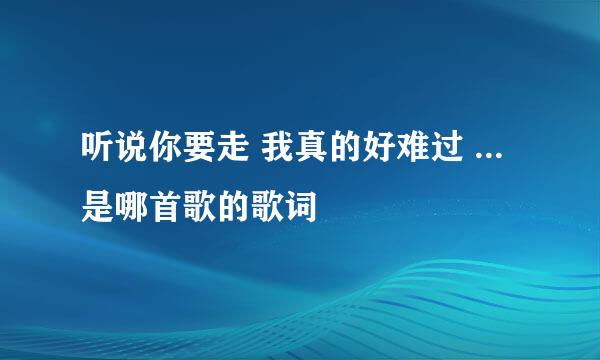 听说你要走 我真的好难过 ... 是哪首歌的歌词