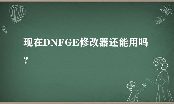 现在DNFGE修改器还能用吗？