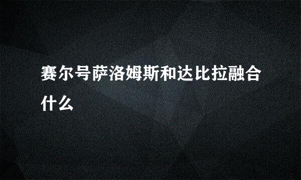 赛尔号萨洛姆斯和达比拉融合什么