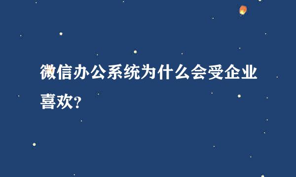 微信办公系统为什么会受企业喜欢？