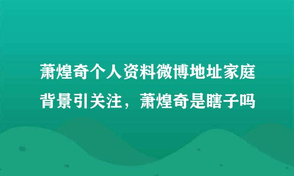 萧煌奇个人资料微博地址家庭背景引关注，萧煌奇是瞎子吗