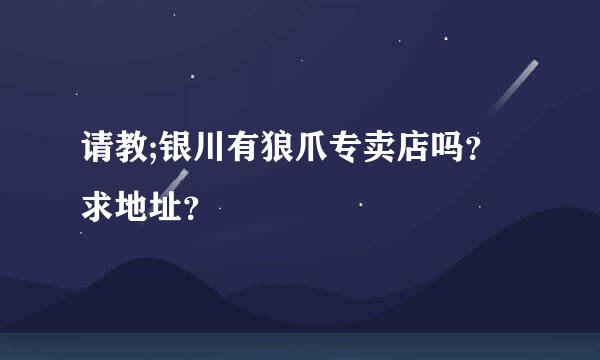 请教;银川有狼爪专卖店吗？求地址？