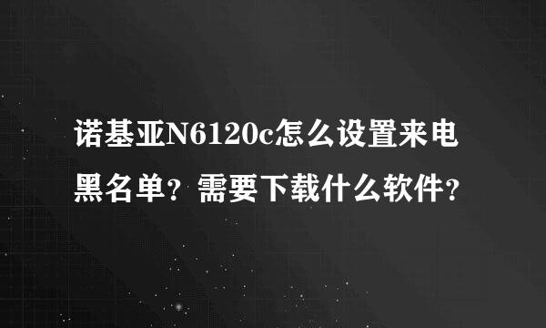 诺基亚N6120c怎么设置来电黑名单？需要下载什么软件？