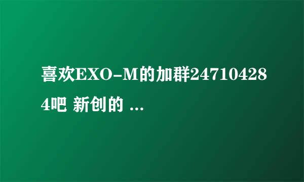 喜欢EXO-M的加群247104284吧 新创的 一起来支持他们吧、、、