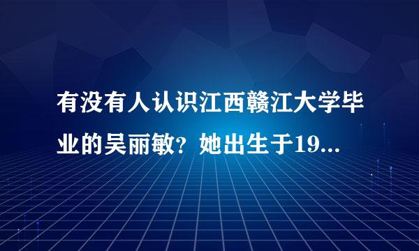 有没有人认识江西赣江大学毕业的吴丽敏？她出生于1987年7月30日。内蒙古赤峰市人！