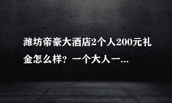 潍坊帝豪大酒店2个人200元礼金怎么样？一个大人一个孩子，结婚的是单位上的，走的不近。