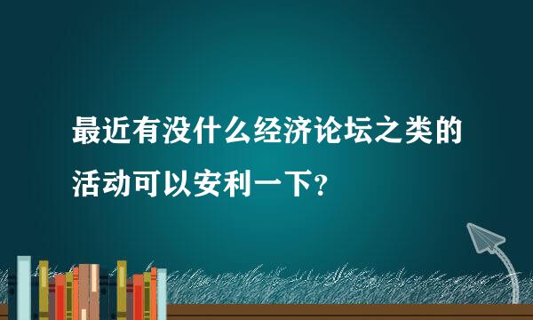 最近有没什么经济论坛之类的活动可以安利一下？