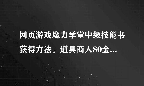 网页游戏魔力学堂中级技能书获得方法。道具商人80金买书是中级还是初级还是随机的，与地图有关吗？