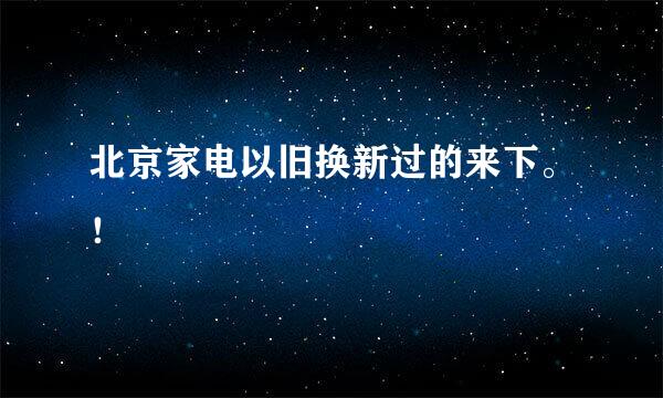 北京家电以旧换新过的来下。！