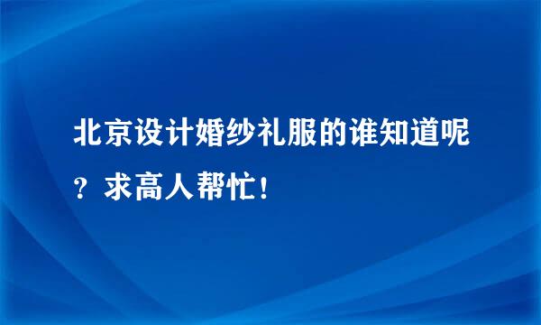 北京设计婚纱礼服的谁知道呢？求高人帮忙！