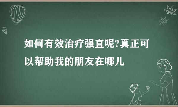 如何有效治疗强直呢?真正可以帮助我的朋友在哪儿