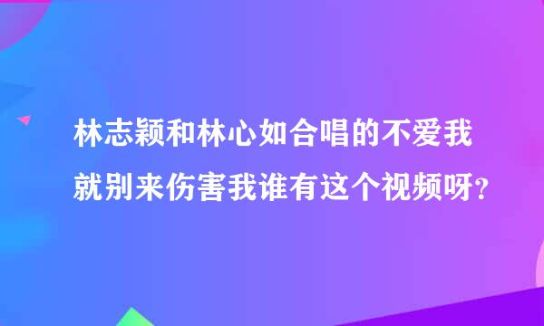 林志颖和林心如合唱的不爱我就别来伤害我谁有这个视频呀？