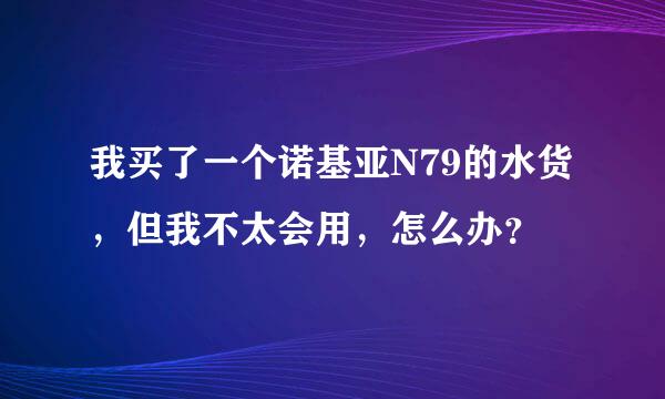 我买了一个诺基亚N79的水货，但我不太会用，怎么办？