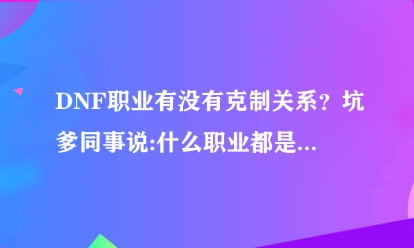 DNF职业有没有克制关系？坑爹同事说:什么职业都是一样没克制，打不过别人就换职业，拿克制的职业赢