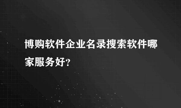 博购软件企业名录搜索软件哪家服务好？