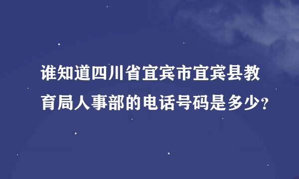 谁知道四川省宜宾市宜宾县教育局人事部的电话号码是多少？