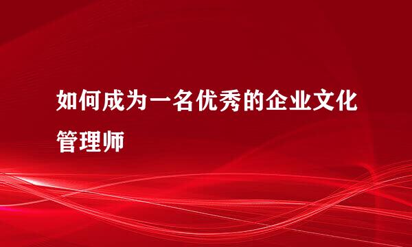 如何成为一名优秀的企业文化管理师