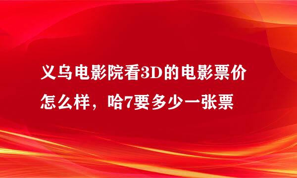 义乌电影院看3D的电影票价怎么样，哈7要多少一张票