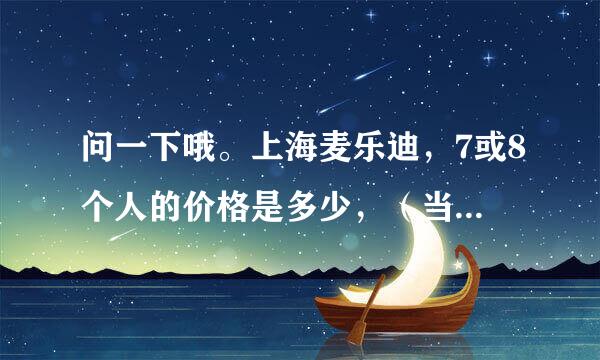 问一下哦。上海麦乐迪，7或8个人的价格是多少，（当场就办会员~）