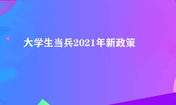 大学生当兵2021年新政策