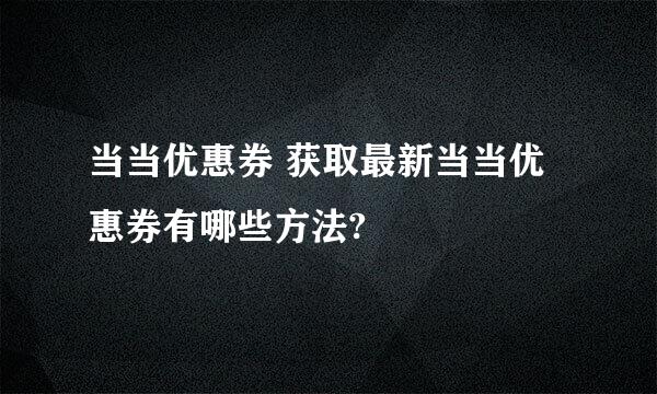 当当优惠券 获取最新当当优惠券有哪些方法?