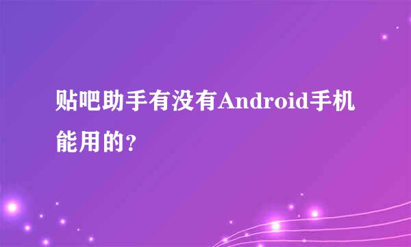 贴吧助手有没有Android手机能用的？