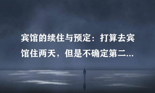 宾馆的续住与预定：打算去宾馆住两天，但是不确定第二天住不住，那么我是订一天还是订两天？