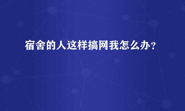 宿舍的人这样搞网我怎么办？