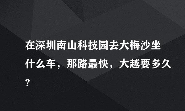 在深圳南山科技园去大梅沙坐什么车，那路最快，大越要多久？