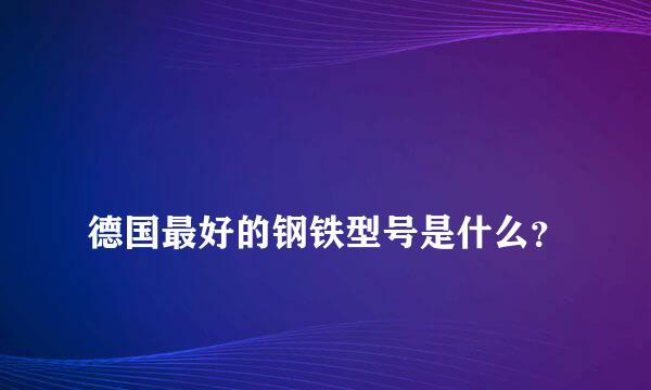 
德国最好的钢铁型号是什么？
