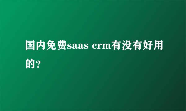 国内免费saas crm有没有好用的？