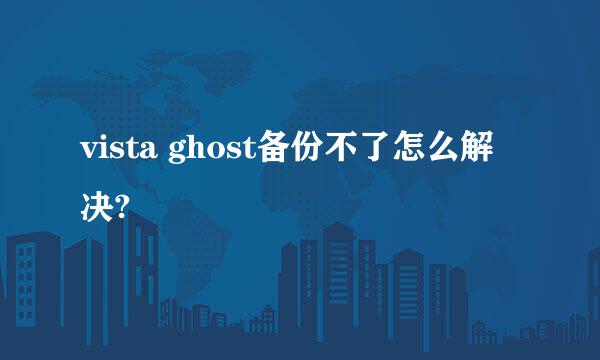 vista ghost备份不了怎么解决?