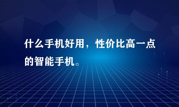 什么手机好用，性价比高一点的智能手机。